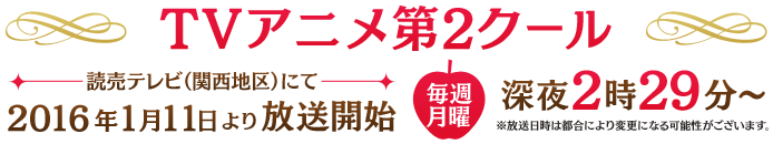 TVアニメ第2クール 読売テレビ（関西地区）にて2016年1月11日(月)より放送開始 毎週月曜 深夜2時29分～