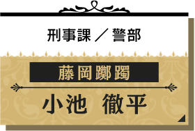 藤岡 躑躅/小池 徹平【刑事課/警部】