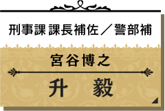 宮谷 博之/升 毅【刑事課課長補佐/警部補】