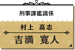 村上 高志/吉満 寛人【刑事課鑑識係】