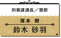 塚本 樹/鈴木 砂羽【刑事課課長/警部】