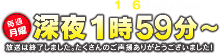 読売テレビ(関西地区)にて1月6日(月)より放送開始。毎週月曜深夜1時59分～