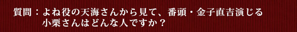 質問：よね役の天海さんから見て、番頭・金子直吉演じる小栗さんはどんな人ですか？