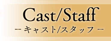 Cast/Staff -キャスト/スタッフ-