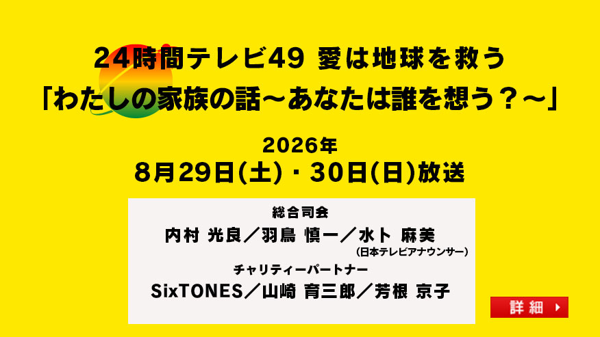 24時間テレビ49　愛は地球を救う「わたしの家族の話～あなたは誰を想う？～」総合司会：内村 光良 羽鳥 慎一 水卜 麻美（日本テレビアナウンサー）チャリティーパートナー：SixTONES 山崎 育三郎 芳根京子