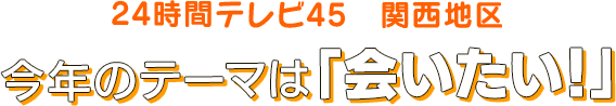24時間テレビ45　関西地区 今年のテーマは「会いたい！」