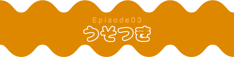Episode03 うそつき