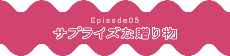 Episode05 サプライズな贈り物
