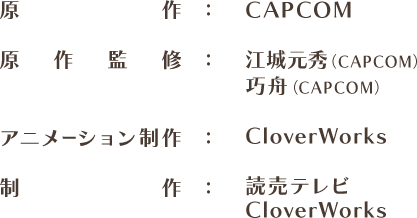原作：CAPCOM、原作・監修：江城元秀（CAPCOM）・巧舟（CAPCOM）、アニメーション制作：CloverWorks、制作：読売テレビ・A-1 Pictures