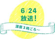 6/24放送！深夜3時ごろ～