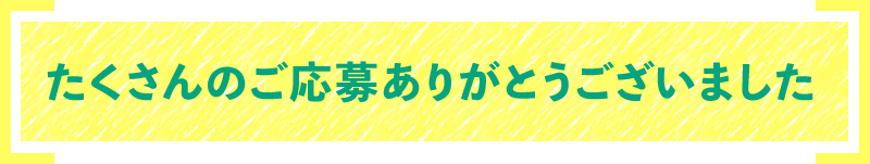 たくさんのご応募ありがとうございました