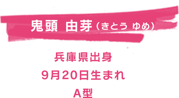 鬼頭 由芽(きとう ゆめ)
兵庫県出身 9月20日生まれ A型