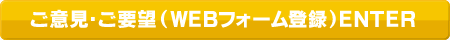 ご意見・ご要望（ＷＥＢフォーム登録）ＥＮＴＥＲ