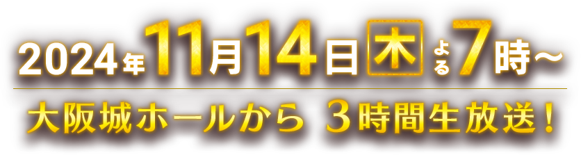 2023年11月16日(木)よる7時～ 大阪城ホールから3時間生放送！