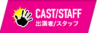 Cast/Staff　出演者／スタッフ