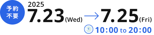 予約不要　2025/7/23(WED)→7/25(fri) 10:00 to 20:00