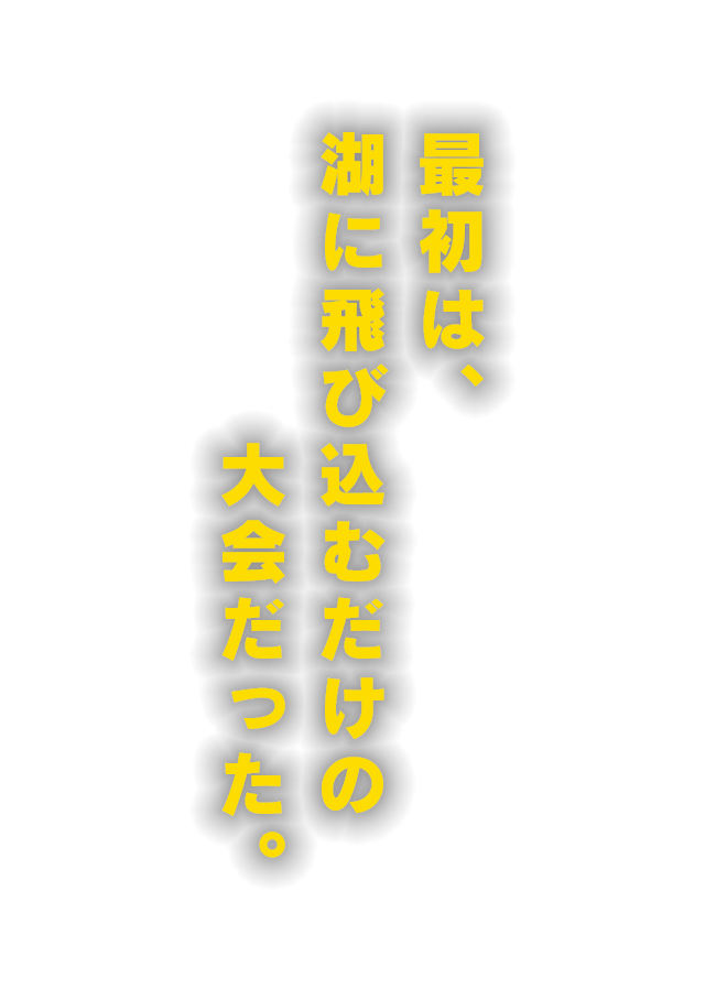 最初は、湖に飛び込むだけの大会だった。