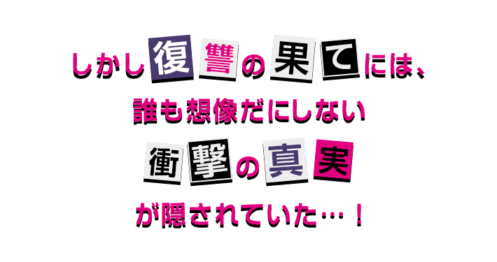 しかし復讐の果てには、誰も想像だにしない衝撃の真実が隠されていた…！