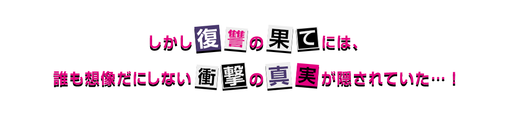 しかし復讐の果てには、誰も想像だにしない衝撃の真実が隠されていた…！