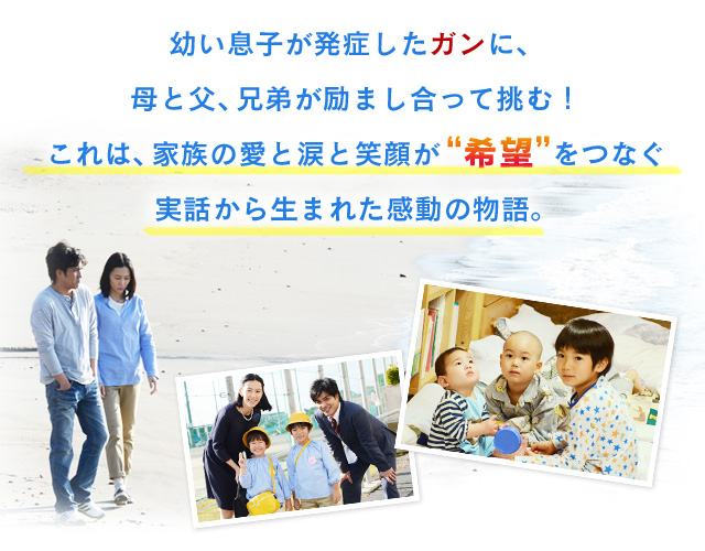 幼ない息子が発症したガンに、
            母と父、兄弟が励まし合って挑む！
            これは、家族の愛と涙と笑顔が希望をつなぐ
            実話から生まれた感動の物語。
            「おなかの虫さん、やっつけるぞ！」