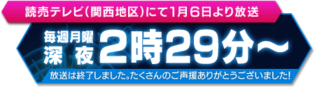 読売テレビ(関西地区)にて1月6日(月)より放送開始。毎週月曜深夜1時59分～
