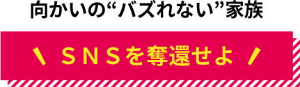 向かいの“バズれない”家族 ＳＮＳを奪還せよ