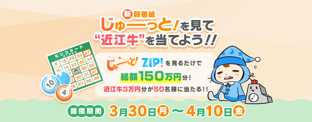 3/30(月)～4/10(金)に『テッパン朝ライブ じゅーっと！』『ZIP!』を見るだけで、総額150万円分！“近江牛”3万円分が50名様に当たる！！