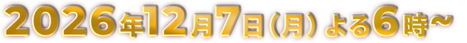2026年12月7日(月)よる6時〜