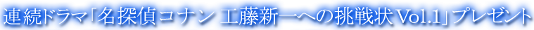 連続ドラマ「名探偵コナン工藤新一への挑戦状Vol.1」プレゼント