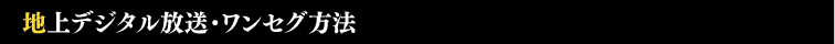 地上デジタル放送・ワンセグ方法