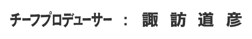 チーフプロデューサー：諏訪道彦