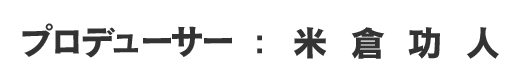 プロデューサー：米倉功人