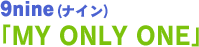 9nine（ナイン）　「MY ONLY ONE」