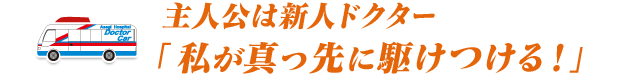 主人公は新人ドクター「私が真っ先に駆けつける！」