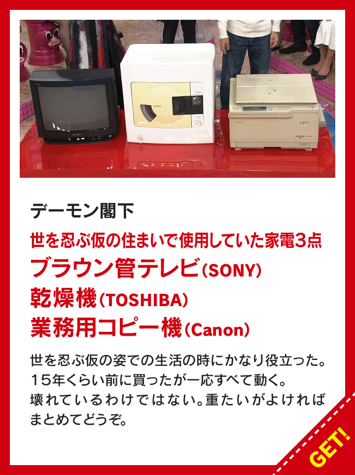 デーモン閣下：世を忍ぶ仮の住まいで使用していた家電3点<br>・ブラウン管テレビ（SONY）<br>・乾燥機（TOSHIBA)<br>・業務用コピー機（Canon）