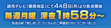 読売テレビ(関西地区)にて4月8日(月)より放送開始。毎週月曜 深夜1時58分～ ※放送は終了致しました。たくさんのご声援ありがとうございました。