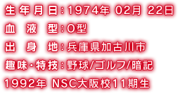 生年月日：1974年2月22日／血液型：O型／出身地：兵庫県加古川市／趣味・特技：野球、ゴルフ、暗記／1992年NSC大阪校11期生
