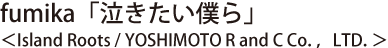 fumika「泣きたい僕ら」 ＜Island Roots / YOSHIMOTO R and C Co．，LTD．＞