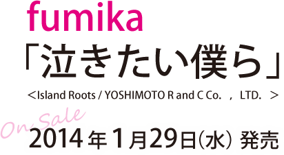 fumika 「泣きたい僕ら」　＜Island Roots / YOSHIMOTO R and C Co．，LTD．＞　On Sale 2014年１月29日（水） 発売