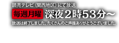 読売テレビ（関西地区）にて放送中　毎週月曜深夜２時５３分～