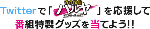 
				Twitterで「ハルヤ」を応援して番組特製グッズを当てよう