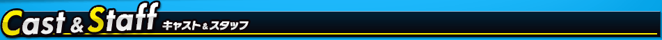 Cast&Staff キャスト ＆ スタッフ