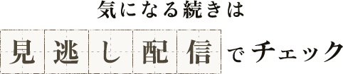 気になる続きは見逃し配信でチェック