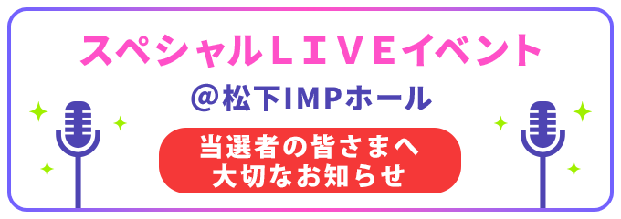 スペシャルLIVEイベント@松下IMPホール 抽選でご招待！（お知らせ記載）