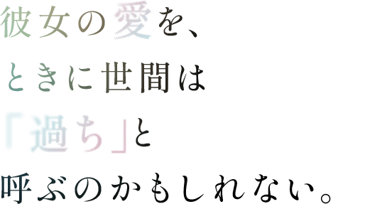 彼女の愛を、ときに世間は「過ち」と呼ぶのかもしれない。