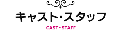 キャスト・スタッフ-CAST･STAFF-