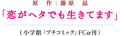 原 作：藤原 晶「恋がヘタでも生きてます」(小学館「プチコミック」ＦＣα刊）