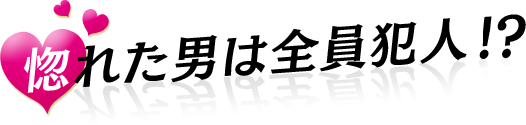 惚れた男は全員犯人！？