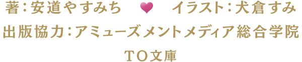 著：安道やすみち　イラスト：犬倉すみ　原作協力：アミューズメント総合学院　ＴＯ文庫