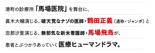 港町の診療所「馬場医院」を舞台に、眞木大輔演じる、破天荒なナゾの医師・鶴田正義〔通称・ジャンボ〕と忽那汐里演じる、無邪気な新米看護師・馬場飛鳥が、患者とぶつかりあっていく医療ヒューマンドラマ。